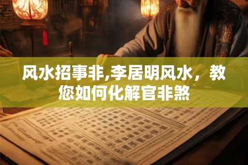 风水招事非,李居明风水,教您如何化解官非煞 风水招事非,李居明风水,教您如何化解官非煞