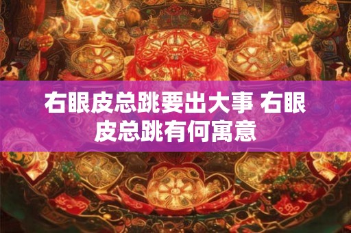 右眼皮总跳要出大事 右眼皮总跳有何寓意