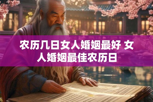 农历几日女人婚姻最好 女人婚姻最佳农历日