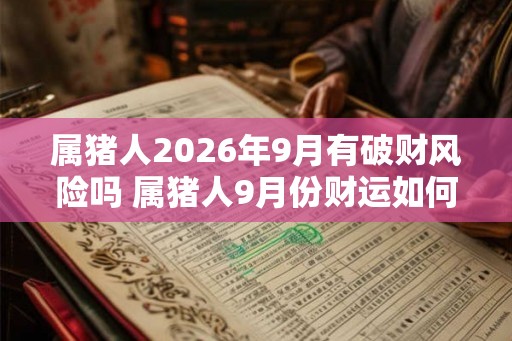 属猪人2026年9月有破财风险吗 属猪人9月份财运如何