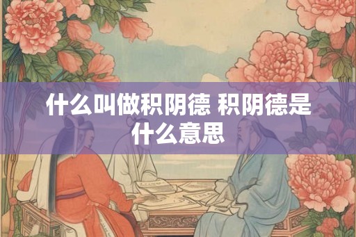 什么叫做积阴德 积阴德是什么意思 什么叫做积阴德 积阴德是什么意思
