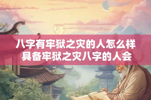 八字有牢狱之灾的人怎么样 具备牢狱之灾八字的人会怎么样