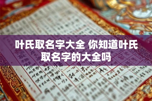叶氏取名字大全 你知道叶氏取名字的大全吗