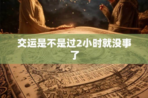 交运是不是过2小时就没事了