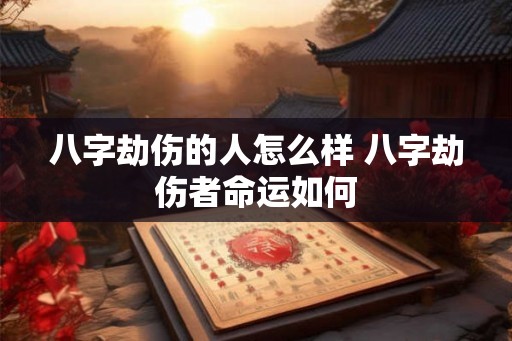 八字劫伤的人怎么样 八字劫伤者命运如何 八字劫伤的人怎么样 八字劫伤者命运如何