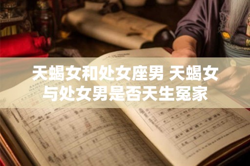 天蝎女和处女座男 天蝎女与处女男是否天生冤家