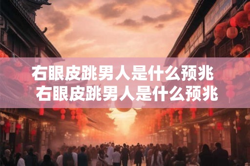 右眼皮跳男人是什么预兆  右眼皮跳男人是什么预兆时辰