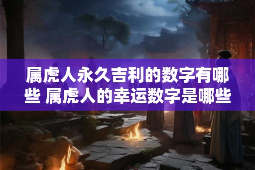 属虎人永久吉利的数字有哪些 属虎人的幸运数字是哪些 属虎人永久吉利的数字有哪些 属虎人的幸运数字是哪些