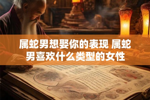属蛇男想娶你的表现 属蛇男喜欢什么类型的女性