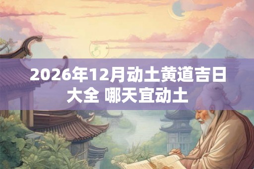 2026年12月动土黄道吉日大全 哪天宜动土