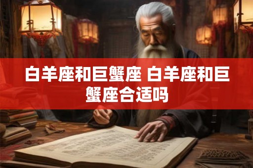 白羊座和巨蟹座 白羊座和巨蟹座合适吗 白羊座和巨蟹座 白羊座和巨蟹座合适吗