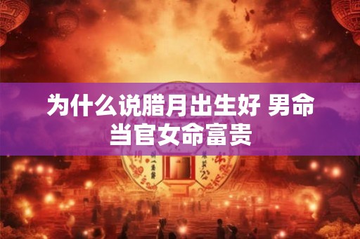 为什么说腊月出生好 男命当官女命富贵