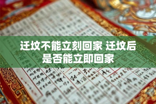 迁坟不能立刻回家 迁坟后是否能立即回家 迁坟不能立刻回家 迁坟后是否能立即回家