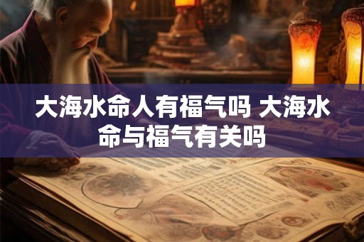 大海水命人有福气吗 大海水命与福气有关吗