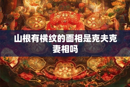 山根有横纹的面相是克夫克妻相吗