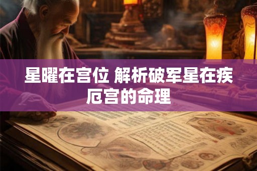 星曜在宫位 解析破军星在疾厄宫的命理 星曜在宫位 解析破军星在疾厄宫的命理