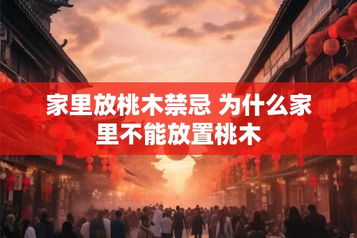 家里放桃木禁忌 为什么家里不能放置桃木