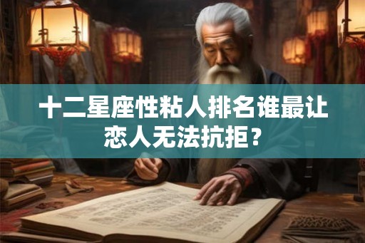 十二星座性粘人排名谁最让恋人无法抗拒？