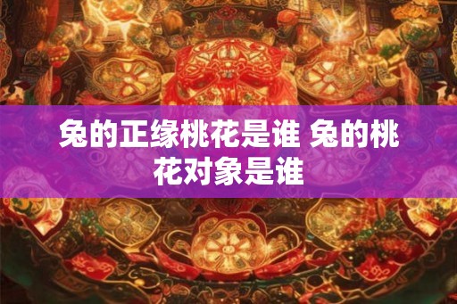 兔的正缘桃花是谁 兔的桃花对象是谁