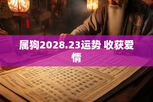 属狗2028.23运势 收获爱情 属狗2028.23运势 收获爱情