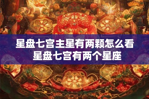 星盘七宫主星有两颗怎么看  星盘七宫有两个星座
