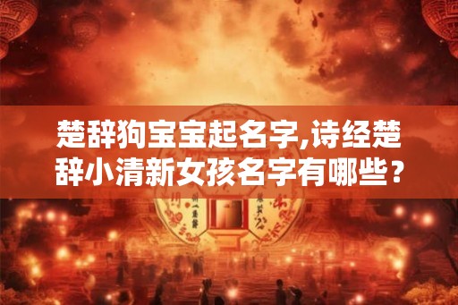 楚辞狗宝宝起名字,诗经楚辞小清新女孩名字有哪些? 楚辞狗宝宝起名字,诗经楚辞小清新女孩名字有哪些?