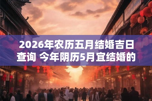 2026年农历五月结婚吉日查询 今年阴历5月宜结婚的好日子 2026年农历五月结婚吉日查询 今年阴历5月宜结婚的好日子