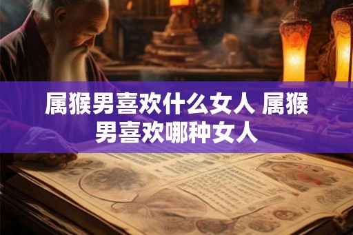 属猴男喜欢什么女人 属猴男喜欢哪种女人