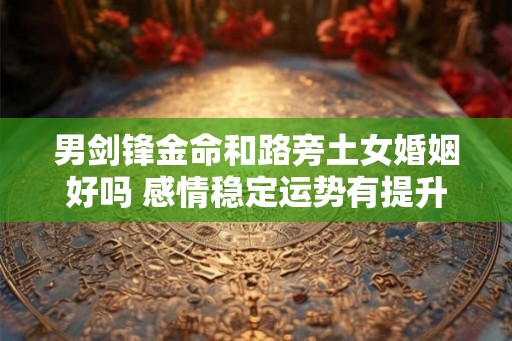 男剑锋金命和路旁土女婚姻好吗 感情稳定运势有提升