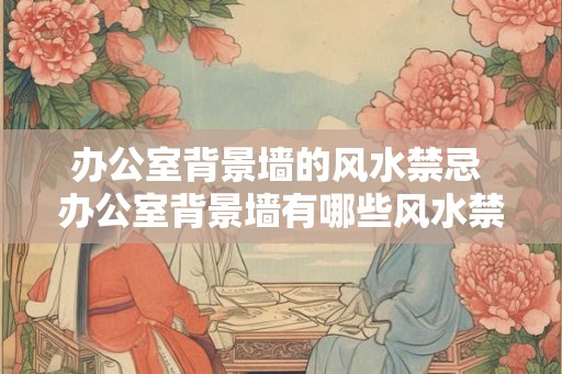 办公室背景墙的风水禁忌 办公室背景墙有哪些风水禁忌