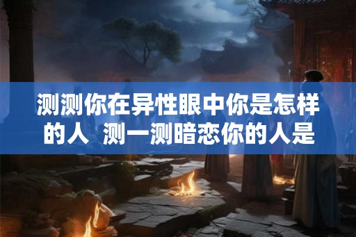 测测你在异性眼中你是怎样的人  测一测暗恋你的人是谁