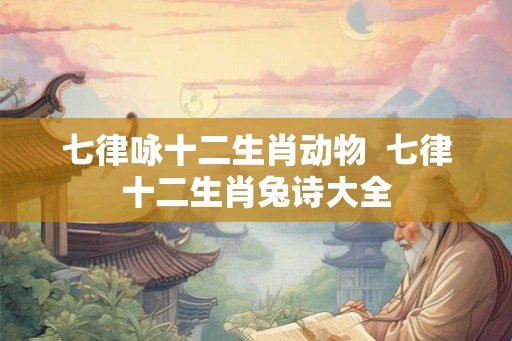 七律咏十二生肖动物  七律十二生肖兔诗大全