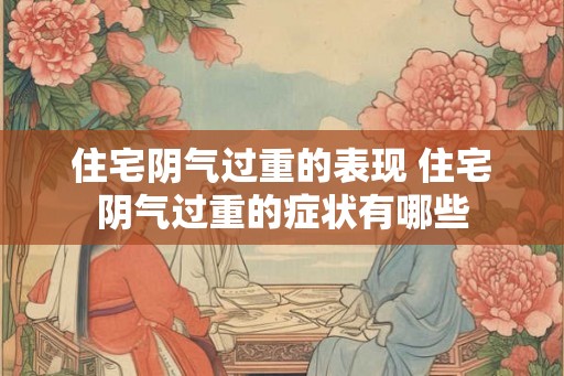 住宅阴气过重的表现 住宅阴气过重的症状有哪些