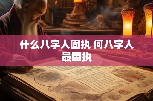什么八字人固执 何八字人最固执