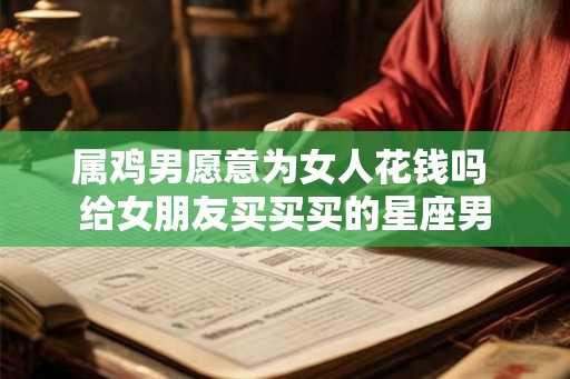 属鸡男愿意为女人花钱吗 给女朋友买买买的星座男