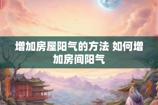 增加房屋阳气的方法 如何增加房间阳气