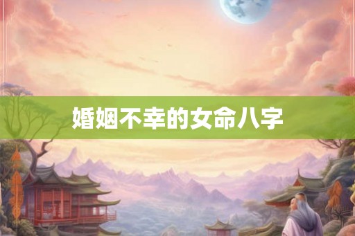 婚姻不幸的女命八字 婚姻不幸的女命八字