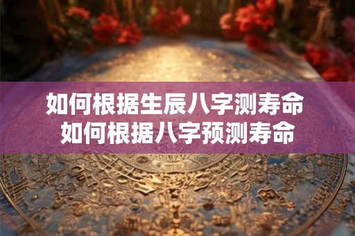 如何根据生辰八字测寿命 如何根据八字预测寿命 如何根据生辰八字测寿命 如何根据八字预测寿命