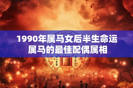 1990年属马女后半生命运 属马的最佳配偶属相