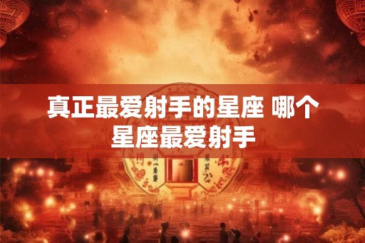 真正最爱射手的星座 哪个星座最爱射手