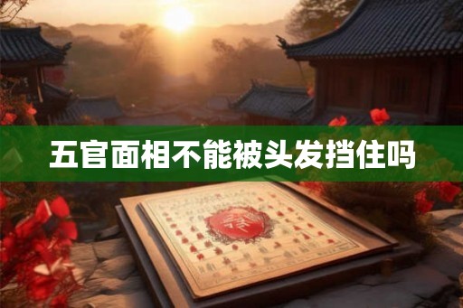 五官面相不能被头发挡住吗 五官面相不能被头发挡住吗