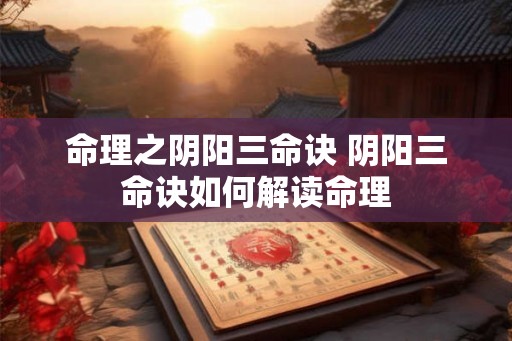 命理之阴阳三命诀 阴阳三命诀如何解读命理
