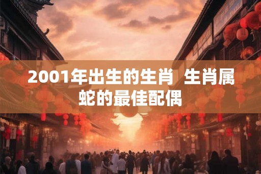 2001年出生的生肖  生肖属蛇的最佳配偶