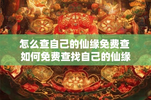 怎么查自己的仙缘免费查 如何免费查找自己的仙缘