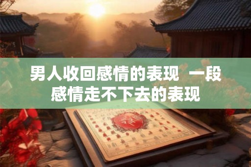 男人收回感情的表现  一段感情走不下去的表现