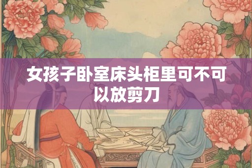 女孩子卧室床头柜里可不可以放剪刀
