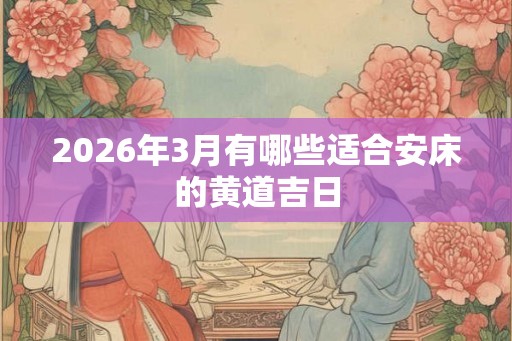 2026年3月有哪些适合安床的黄道吉日 2026年3月有哪些适合安床的黄道吉日