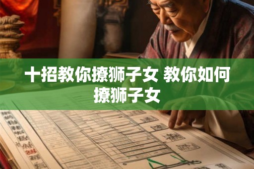 十招教你撩狮子女 教你如何撩狮子女