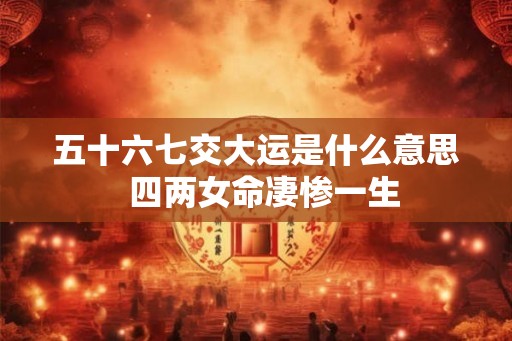 五十六七交大运是什么意思  四两女命凄惨一生