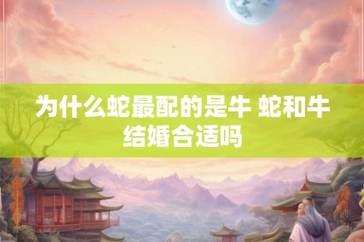 为什么蛇最配的是牛 蛇和牛结婚合适吗 为什么蛇最配的是牛 蛇和牛结婚合适吗